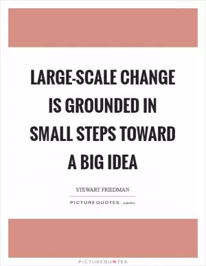 Large-scale change is grounded in small steps toward a big idea Picture Quote #1