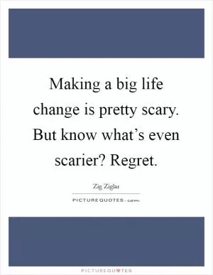 Making a big life change is pretty scary. But know what’s even scarier? Regret Picture Quote #1