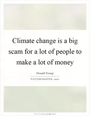 Climate change is a big scam for a lot of people to make a lot of money Picture Quote #1