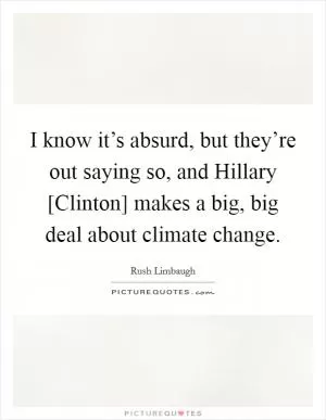 I know it’s absurd, but they’re out saying so, and Hillary [Clinton] makes a big, big deal about climate change Picture Quote #1
