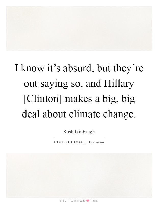 I know it's absurd, but they're out saying so, and Hillary [Clinton] makes a big, big deal about climate change. Picture Quote #1