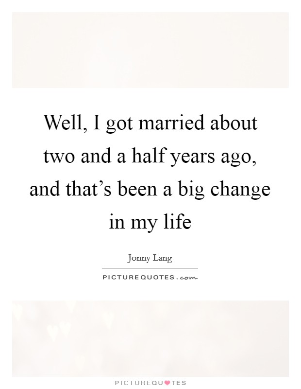 Well, I got married about two and a half years ago, and that's been a big change in my life Picture Quote #1