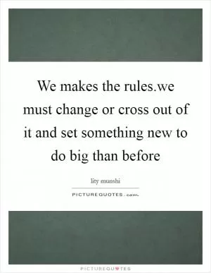 We makes the rules.we must change or cross out of it and set something new to do big than before Picture Quote #1