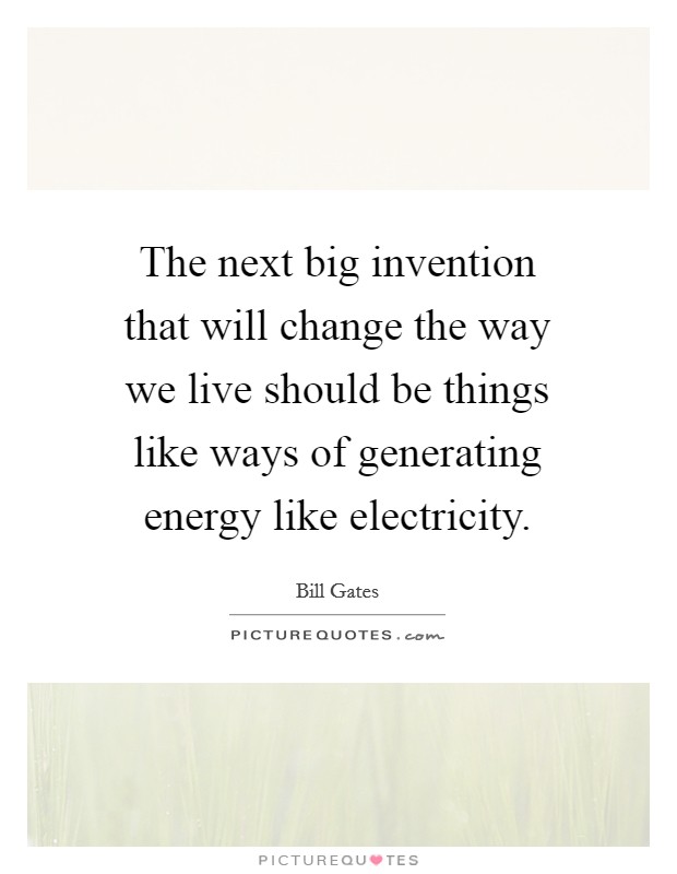 The next big invention that will change the way we live should be things like ways of generating energy like electricity. Picture Quote #1