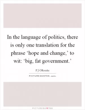 In the language of politics, there is only one translation for the phrase ‘hope and change,’ to wit: ‘big, fat government.’ Picture Quote #1