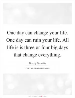 One day can change your life. One day can ruin your life. All life is is three or four big days that change everything Picture Quote #1