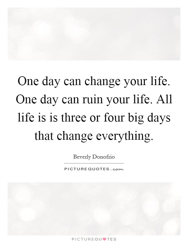 One day can change your life. One day can ruin your life. All life is is three or four big days that change everything. Picture Quote #1