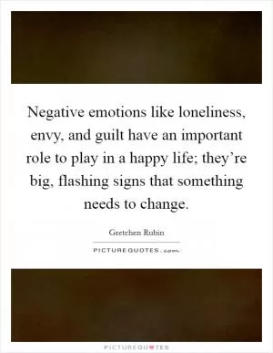 Negative emotions like loneliness, envy, and guilt have an important role to play in a happy life; they’re big, flashing signs that something needs to change Picture Quote #1