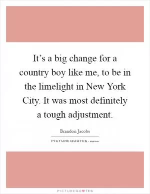 It’s a big change for a country boy like me, to be in the limelight in New York City. It was most definitely a tough adjustment Picture Quote #1
