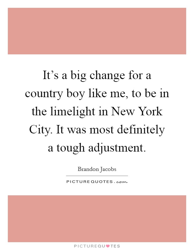 It's a big change for a country boy like me, to be in the limelight in New York City. It was most definitely a tough adjustment. Picture Quote #1