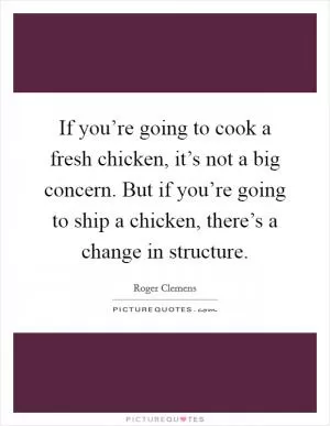 If you’re going to cook a fresh chicken, it’s not a big concern. But if you’re going to ship a chicken, there’s a change in structure Picture Quote #1