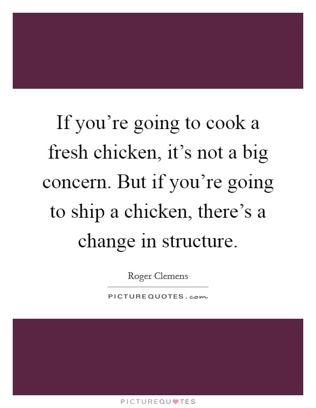 If you're going to cook a fresh chicken, it's not a big concern. But if you're going to ship a chicken, there's a change in structure. Picture Quote #1