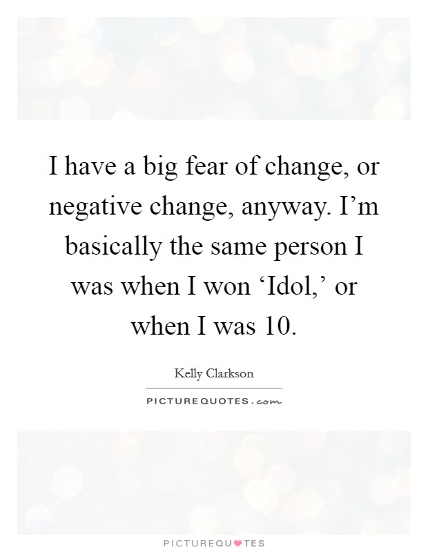 I have a big fear of change, or negative change, anyway. I'm basically the same person I was when I won ‘Idol,' or when I was 10. Picture Quote #1