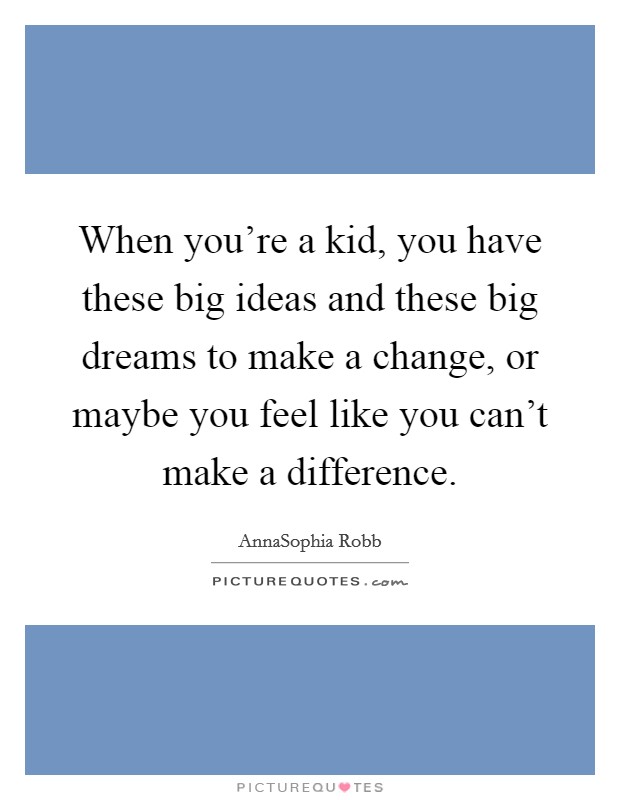 When you're a kid, you have these big ideas and these big dreams to make a change, or maybe you feel like you can't make a difference. Picture Quote #1