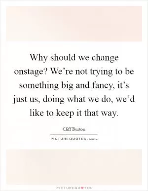 Why should we change onstage? We’re not trying to be something big and fancy, it’s just us, doing what we do, we’d like to keep it that way Picture Quote #1