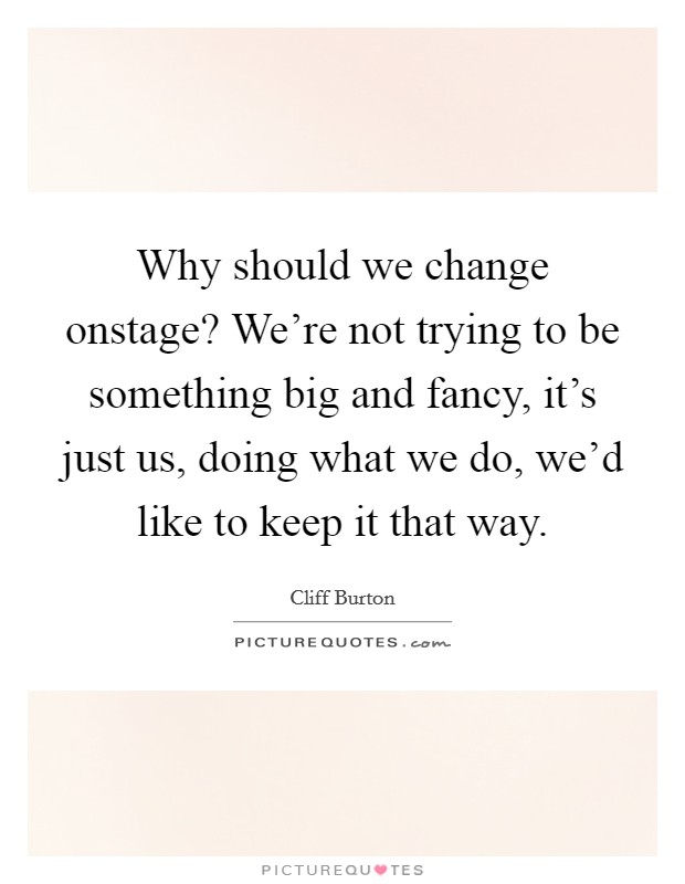 Why should we change onstage? We're not trying to be something big and fancy, it's just us, doing what we do, we'd like to keep it that way. Picture Quote #1