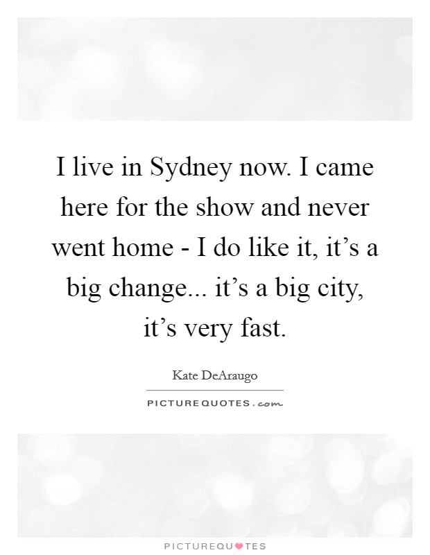 I live in Sydney now. I came here for the show and never went home - I do like it, it's a big change... it's a big city, it's very fast. Picture Quote #1