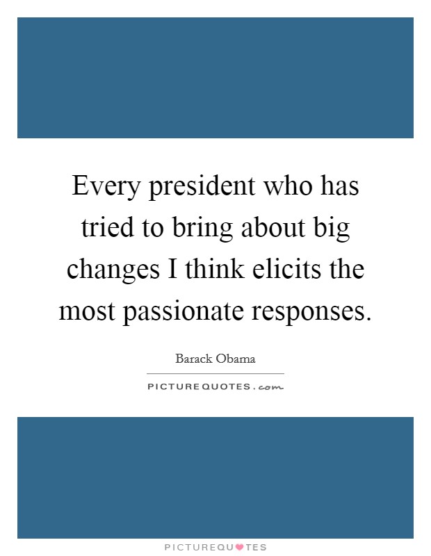 Every president who has tried to bring about big changes I think elicits the most passionate responses. Picture Quote #1
