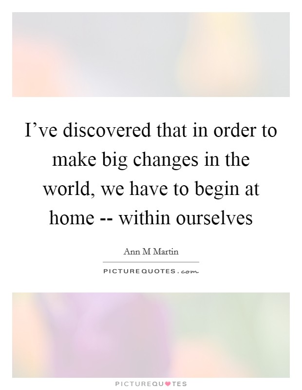 I've discovered that in order to make big changes in the world, we have to begin at home -- within ourselves Picture Quote #1