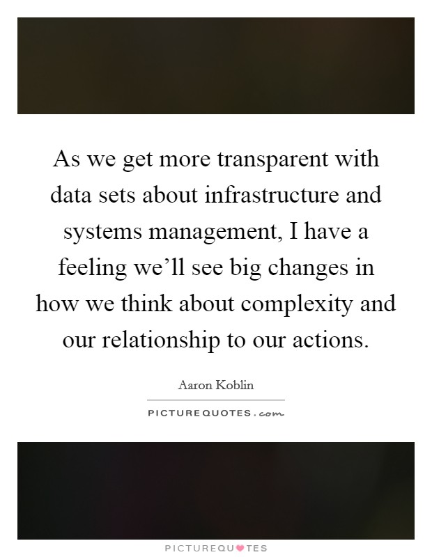 As we get more transparent with data sets about infrastructure and systems management, I have a feeling we'll see big changes in how we think about complexity and our relationship to our actions. Picture Quote #1