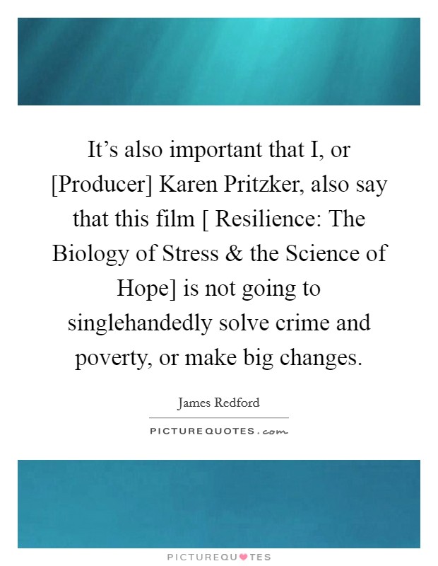 It's also important that I, or [Producer] Karen Pritzker, also say that this film [ Resilience: The Biology of Stress and the Science of Hope] is not going to singlehandedly solve crime and poverty, or make big changes. Picture Quote #1