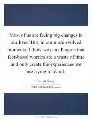 Most of us are facing big changes in our lives. But, in our more evolved moments, I think we can all agree that fear-based worries are a waste of time and only create the experiences we are trying to avoid Picture Quote #1