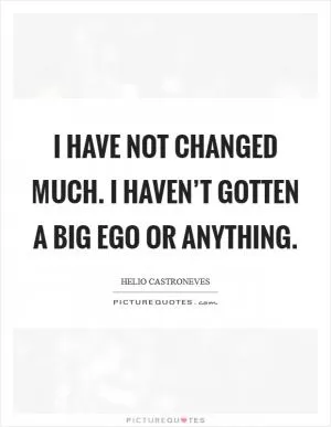 I have not changed much. I haven’t gotten a big ego or anything Picture Quote #1