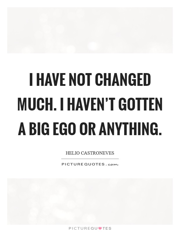 I have not changed much. I haven't gotten a big ego or anything. Picture Quote #1