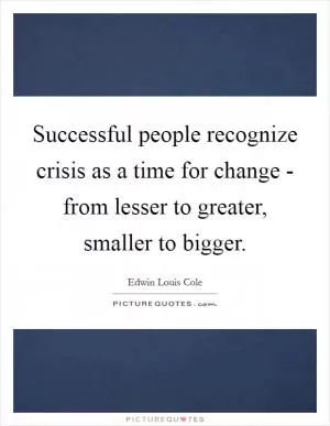 Successful people recognize crisis as a time for change - from lesser to greater, smaller to bigger Picture Quote #1