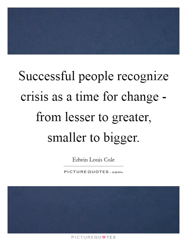 Successful people recognize crisis as a time for change - from lesser to greater, smaller to bigger. Picture Quote #1
