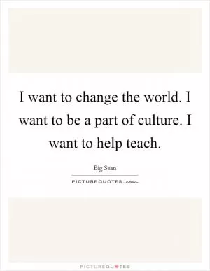 I want to change the world. I want to be a part of culture. I want to help teach Picture Quote #1