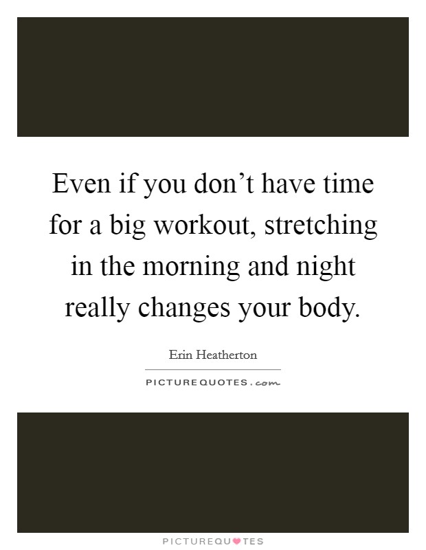Even if you don't have time for a big workout, stretching in the morning and night really changes your body. Picture Quote #1
