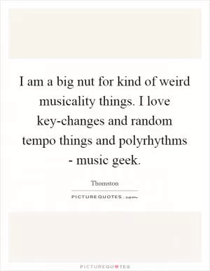 I am a big nut for kind of weird musicality things. I love key-changes and random tempo things and polyrhythms - music geek Picture Quote #1
