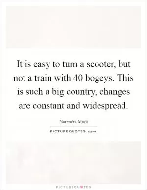 It is easy to turn a scooter, but not a train with 40 bogeys. This is such a big country, changes are constant and widespread Picture Quote #1