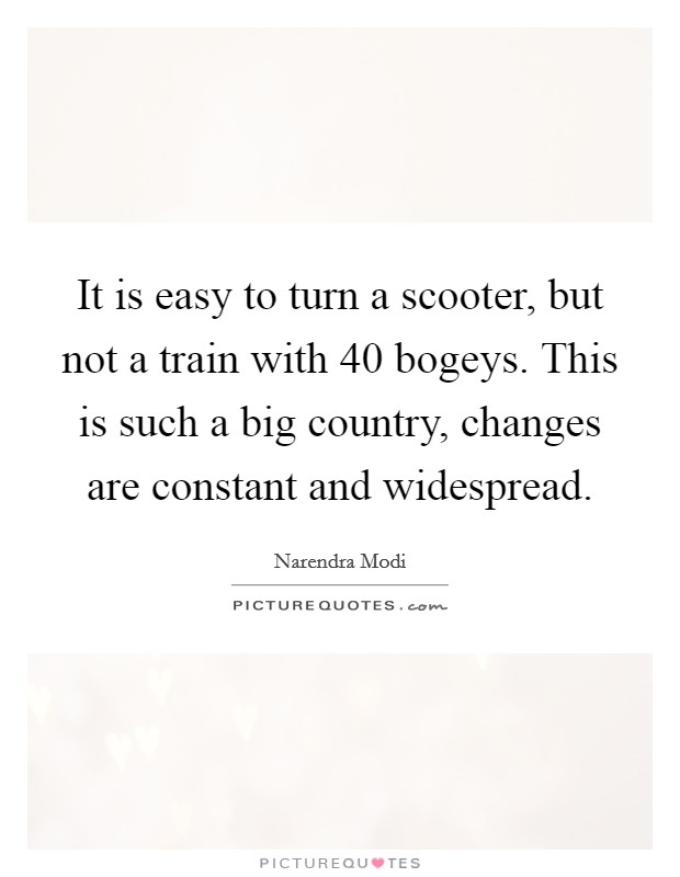 It is easy to turn a scooter, but not a train with 40 bogeys. This is such a big country, changes are constant and widespread. Picture Quote #1