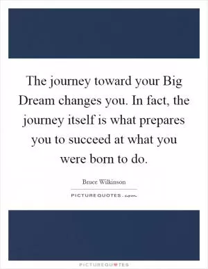 The journey toward your Big Dream changes you. In fact, the journey itself is what prepares you to succeed at what you were born to do Picture Quote #1