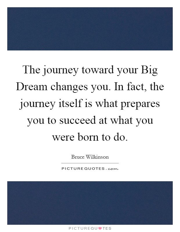 The journey toward your Big Dream changes you. In fact, the journey itself is what prepares you to succeed at what you were born to do. Picture Quote #1