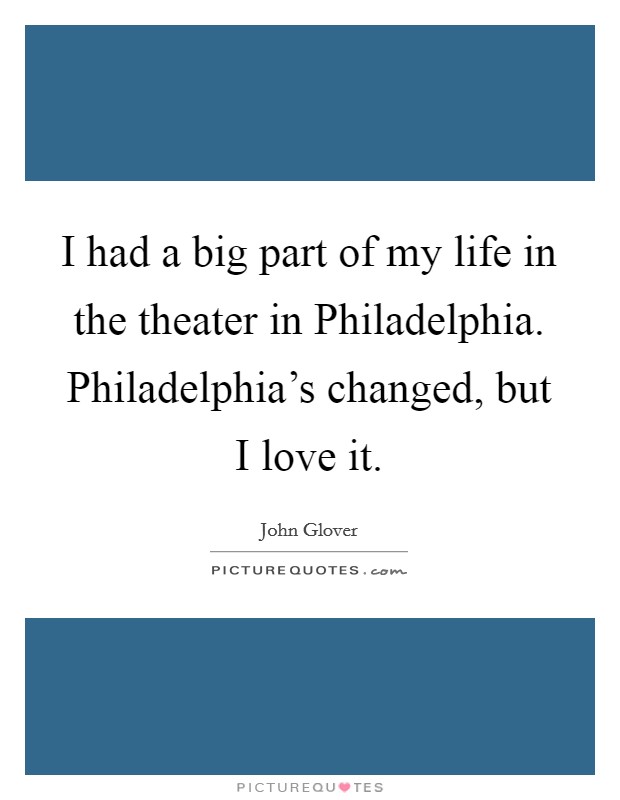 I had a big part of my life in the theater in Philadelphia. Philadelphia's changed, but I love it. Picture Quote #1