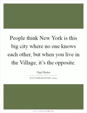 People think New York is this big city where no one knows each other, but when you live in the Village, it’s the opposite Picture Quote #1