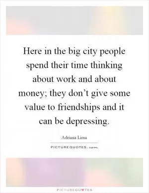 Here in the big city people spend their time thinking about work and about money; they don’t give some value to friendships and it can be depressing Picture Quote #1