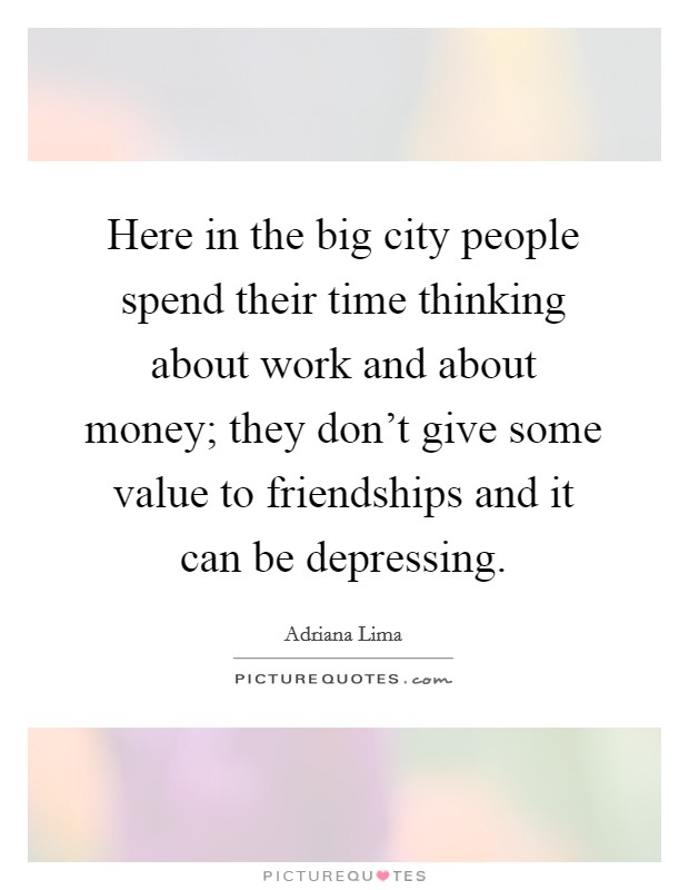 Here in the big city people spend their time thinking about work and about money; they don't give some value to friendships and it can be depressing. Picture Quote #1