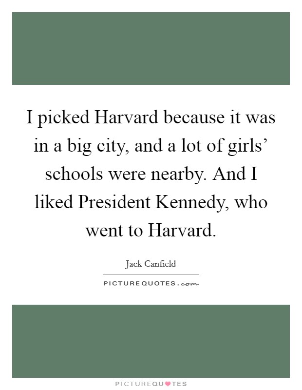 I picked Harvard because it was in a big city, and a lot of girls' schools were nearby. And I liked President Kennedy, who went to Harvard. Picture Quote #1