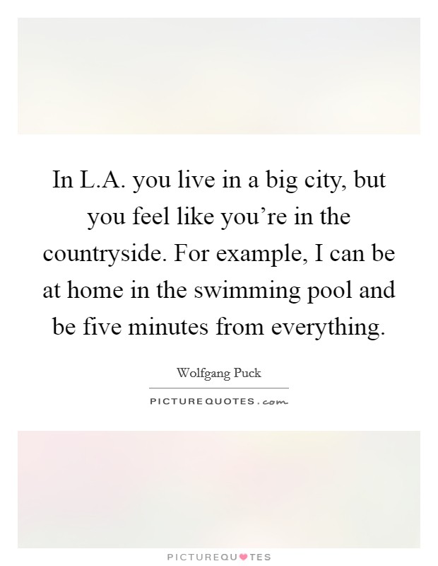 In L.A. you live in a big city, but you feel like you're in the countryside. For example, I can be at home in the swimming pool and be five minutes from everything. Picture Quote #1