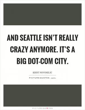 And Seattle isn’t really crazy anymore. It’s a big dot-com city Picture Quote #1