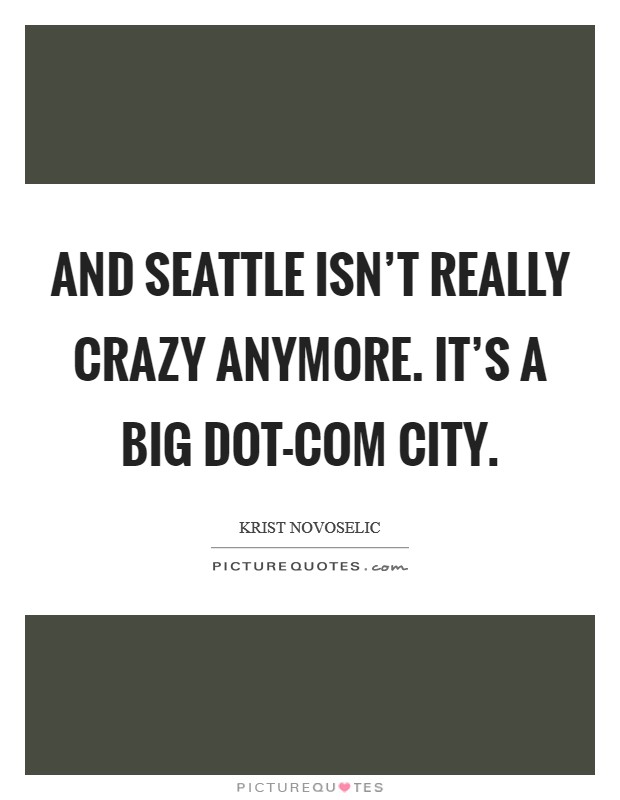And Seattle isn't really crazy anymore. It's a big dot-com city. Picture Quote #1