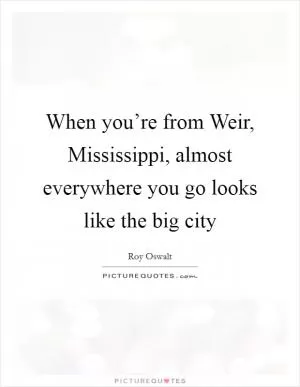 When you’re from Weir, Mississippi, almost everywhere you go looks like the big city Picture Quote #1