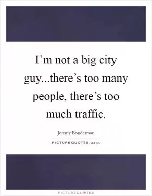 I’m not a big city guy...there’s too many people, there’s too much traffic Picture Quote #1