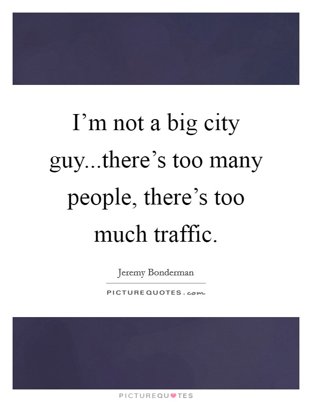 I'm not a big city guy...there's too many people, there's too much traffic. Picture Quote #1