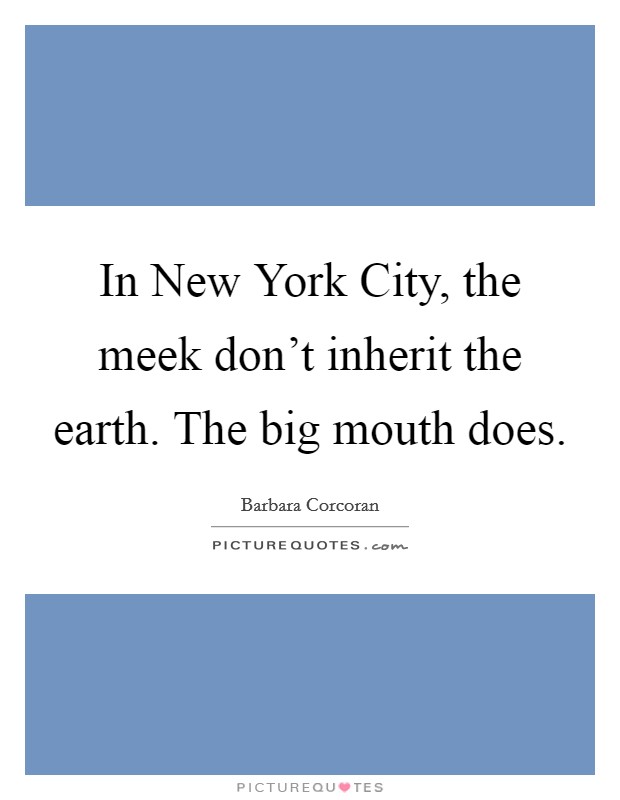 In New York City, the meek don't inherit the earth. The big mouth does. Picture Quote #1
