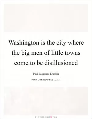 Washington is the city where the big men of little towns come to be disillusioned Picture Quote #1